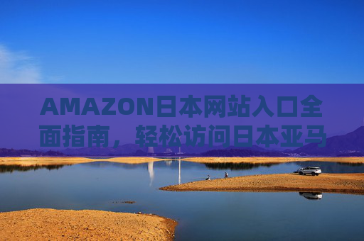 AMAZON日本网站入口全面指南,轻松访问日本亚马逊海淘好物,日本亚马逊网站入口全面指南,轻松海淘好物 AMAZON日本网站入口全面指南,轻松访问日本亚马逊海淘好物,日本亚马逊网站入口全面指南,轻松海淘好物