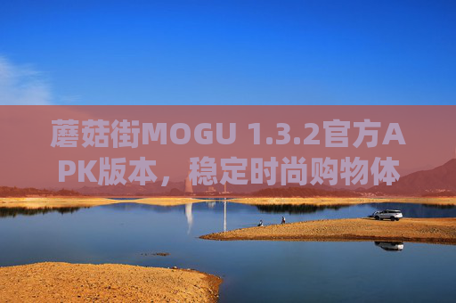 蘑菇街MOGU 1.3.2官方APK版本，稳定时尚购物体验，安全下载指南，蘑菇街MOGU 1.3.2官方APK，稳定时尚购物与安全下载指南
