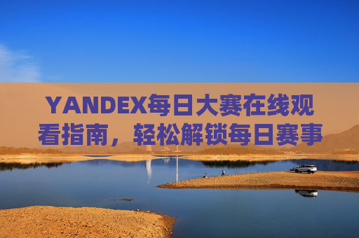 YANDEX每日大赛在线观看指南,轻松解锁每日赛事盛宴,畅享多元竞技乐趣,YANDEX每日大赛在线观看指南,轻松解锁多元竞技盛宴 YANDEX每日大赛在线观看指南,轻松解锁每日赛事盛宴,畅享多元竞技乐趣,YANDEX每日大赛在线观看指南,轻松解锁多元竞技盛宴