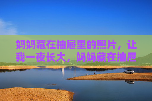 妈妈藏在抽屉里的照片，让我一夜长大，妈妈藏在抽屉里的照片，让我一夜长大