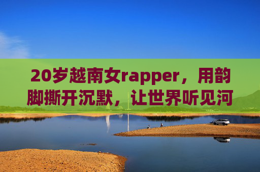 20岁越南女rapper，用韵脚撕开沉默，让世界听见河内的年轻心跳，20岁越南女rapper，用韵脚撕开沉默，让世界听见河内年轻心跳