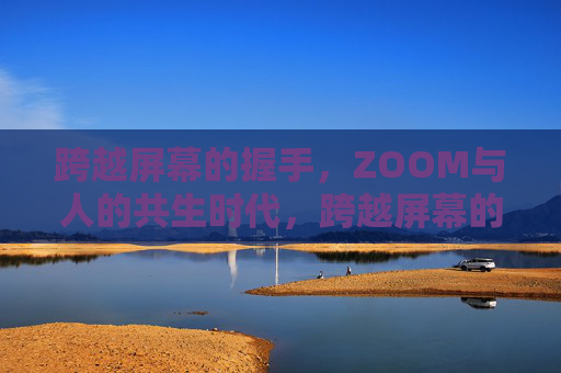 跨越屏幕的握手,ZOOM与人的共生时代,跨越屏幕的握手,ZOOM共生时代 跨越屏幕的握手,ZOOM与人的共生时代,跨越屏幕的握手,ZOOM共生时代
