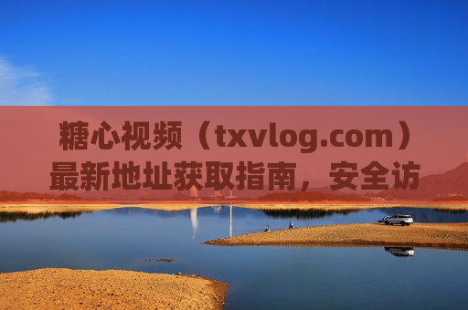 糖心视频(txvlog.com)最新地址获取指南,安全访问与合规提醒,糖心视频最新地址获取指南,安全访问与合规提醒 糖心视频(txvlog.com)最新地址获取指南,安全访问与合规提醒,糖心视频最新地址获取指南,安全访问与合规提醒