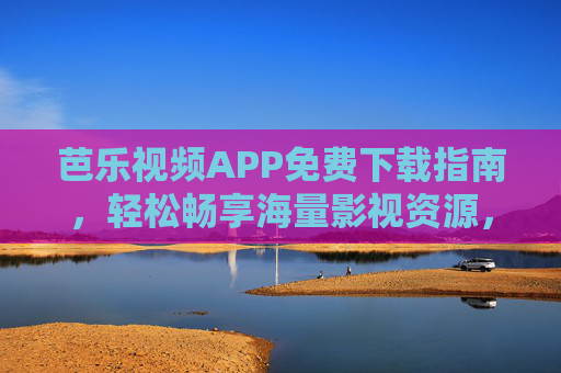 芭乐视频APP免费下载指南，轻松畅享海量影视资源，告别付费烦恼！芭乐视频APP免费下载，免费看海量影视，告别付费烦恼