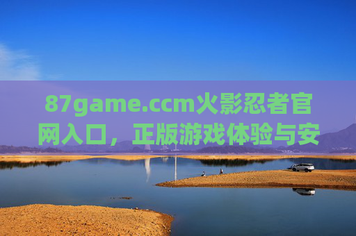 87game.ccm火影忍者官网入口,正版游戏体验与安全指南,87game.ccm火影忍者官网入口,正版游戏体验与安全指南 87game.ccm火影忍者官网入口,正版游戏体验与安全指南,87game.ccm火影忍者官网入口,正版游戏体验与安全指南