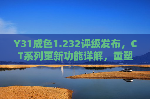 Y31成色1.232评级发布,CT系列更新功能详解,重塑高端体验,Y31成色评级发布 CT系列功能更新 重塑高端体验 Y31成色1.232评级发布,CT系列更新功能详解,重塑高端体验,Y31成色评级发布 CT系列功能更新 重塑高端体验