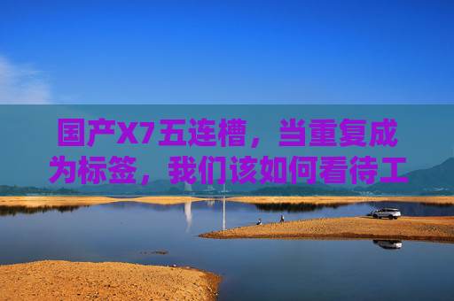 国产X7五连槽,当重复成为标签,我们该如何看待工业产品的槽点与创新?国产X7五连槽,重复标签下的工业创新之问 国产X7五连槽,当重复成为标签,我们该如何看待工业产品的槽点与创新?国产X7五连槽,重复标签下的工业创新之问