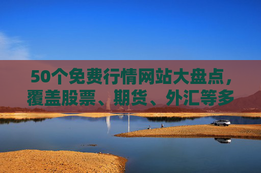 50个免费行情网站大盘点,覆盖股票、期货、外汇等多领域,助你实时掌握市场动态,50个免费行情网站大盘点,覆盖多领域,助你实时掌握市场动态 50个免费行情网站大盘点,覆盖股票、期货、外汇等多领域,助你实时掌握市场动态,50个免费行情网站大盘点,覆盖多领域,助你实时掌握市场动态