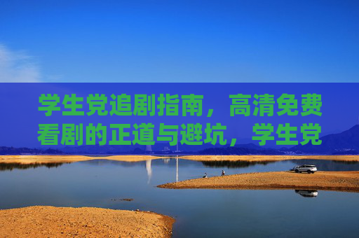 学生党追剧指南,高清免费看剧的正道与避坑,学生党追剧,高清免费的正道与避坑 学生党追剧指南,高清免费看剧的正道与避坑,学生党追剧,高清免费的正道与避坑