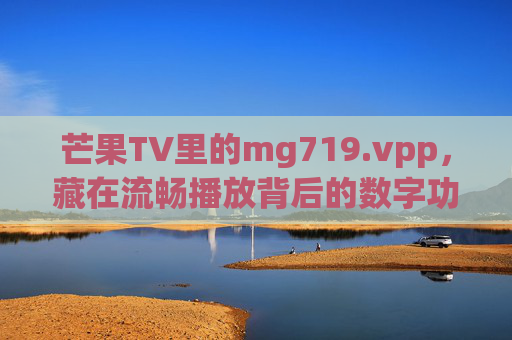 芒果TV里的mg719.vpp,藏在流畅播放背后的数字功臣,mg719.vpp,芒果TV流畅播放的数字功臣 芒果TV里的mg719.vpp,藏在流畅播放背后的数字功臣,mg719.vpp,芒果TV流畅播放的数字功臣