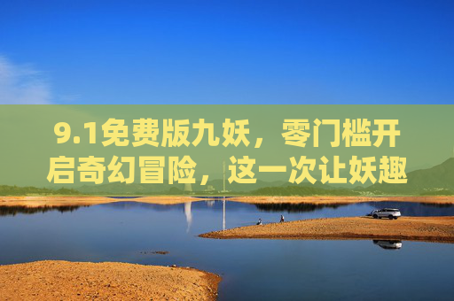 9.1免费版九妖,零门槛开启奇幻冒险,这一次让妖趣触手可及,九妖免费零门槛,妖趣奇幻冒险触手可及 9.1免费版九妖,零门槛开启奇幻冒险,这一次让妖趣触手可及,九妖免费零门槛,妖趣奇幻冒险触手可及