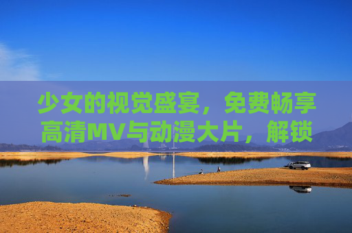 少女的视觉盛宴,免费畅享高清MV与动漫大片,解锁你的追番自由!少女视觉盛宴,免费高清动漫MV,解锁追番自由 少女的视觉盛宴,免费畅享高清MV与动漫大片,解锁你的追番自由!少女视觉盛宴,免费高清动漫MV,解锁追番自由