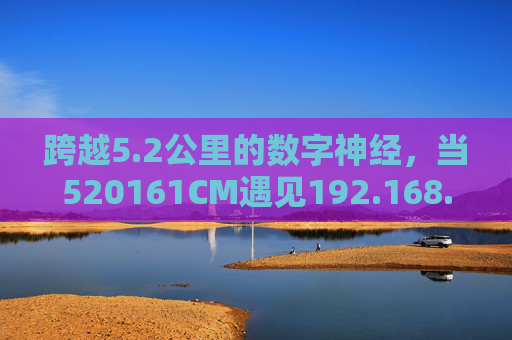 跨越5.2公里的数字神经,当520161CM遇见192.168.0.1,跨越5.2公里的数字神经,520161CM遇见192.168.0.1 跨越5.2公里的数字神经,当520161CM遇见192.168.0.1,跨越5.2公里的数字神经,520161CM遇见192.168.0.1