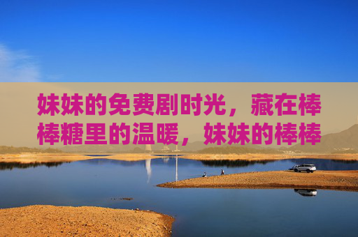 妹妹的免费剧时光,藏在棒棒糖里的温暖,妹妹的棒棒糖剧时光,藏着温暖 妹妹的免费剧时光,藏在棒棒糖里的温暖,妹妹的棒棒糖剧时光,藏着温暖