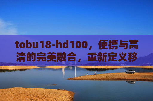 tobu18-hd100,便携与高清的完美融合,重新定义移动视觉体验,tobu18-hd100,便携与高清的完美融合,重新定义移动视觉体验 tobu18-hd100,便携与高清的完美融合,重新定义移动视觉体验,tobu18-hd100,便携与高清的完美融合,重新定义移动视觉体验