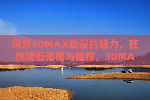 探索3DMAX动漫的魅力,在线观看指南与推荐,3DMAX动漫魅力,在线观看指南与推荐 探索3DMAX动漫的魅力,在线观看指南与推荐,3DMAX动漫魅力,在线观看指南与推荐