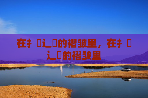 在扌喿辶畐的褶皱里,在扌喿辶畐的褶皱里 在扌喿辶畐的褶皱里,在扌喿辶畐的褶皱里