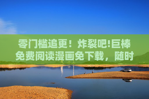 零门槛追更!炸裂吧!巨棒免费阅读漫画免下载,随时随地开炸!免下载零门槛!随时随地炸裂追更免费漫画 零门槛追更!炸裂吧!巨棒免费阅读漫画免下载,随时随地开炸!免下载零门槛!随时随地炸裂追更免费漫画