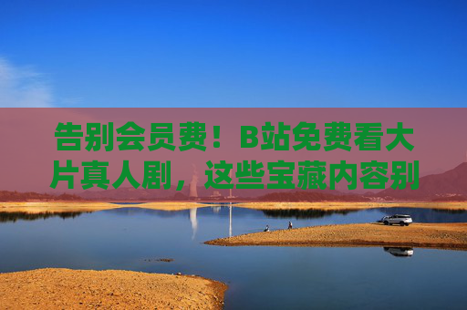 告别会员费!B站免费看大片真人剧,这些宝藏内容别错过! 告别会员费!B站免费看大片真人剧,这些宝藏内容别错过!