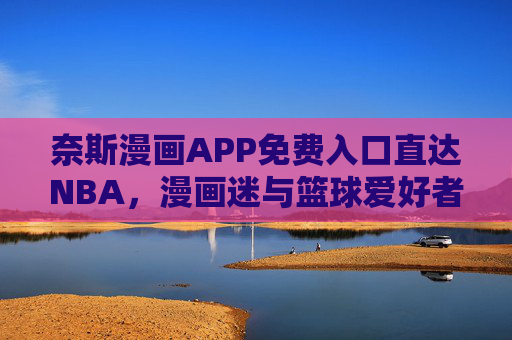 奈斯漫画APP免费入口直达NBA,漫画迷与篮球爱好者的双重盛宴,奈斯漫画APP免费入口直达NBA,漫画迷与篮球爱好者双重盛宴 奈斯漫画APP免费入口直达NBA,漫画迷与篮球爱好者的双重盛宴,奈斯漫画APP免费入口直达NBA,漫画迷与篮球爱好者双重盛宴