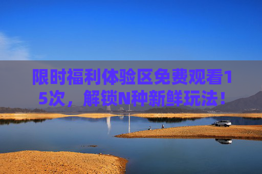 限时福利体验区免费观看15次，解锁N种新鲜玩法！