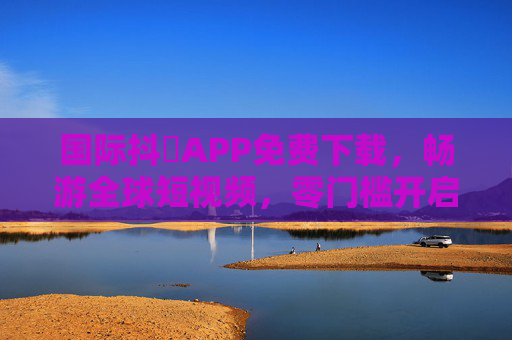 国际抖抈APP免费下载,畅游全球短视频,零门槛开启世界窗口,国际抖抈APP,免费下载,零门槛畅游全球短视频 国际抖抈APP免费下载,畅游全球短视频,零门槛开启世界窗口,国际抖抈APP,免费下载,零门槛畅游全球短视频