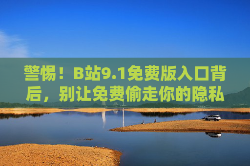 警惕!B站9.1免费版入口背后,别让免费偷走你的隐私与安全,警惕B站9.1免费版入口,别让免费偷走你的隐私与安全 警惕!B站9.1免费版入口背后,别让免费偷走你的隐私与安全,警惕B站9.1免费版入口,别让免费偷走你的隐私与安全