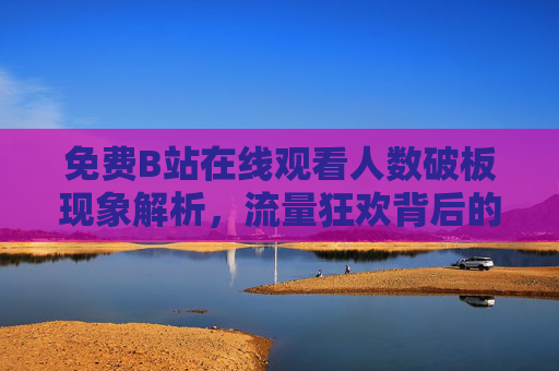 免费B站在线观看人数破板现象解析,流量狂欢背后的平台密码与用户共鸣,免费B站观看人数破板,流量狂欢背后的平台密码与用户共鸣 免费B站在线观看人数破板现象解析,流量狂欢背后的平台密码与用户共鸣,免费B站观看人数破板,流量狂欢背后的平台密码与用户共鸣