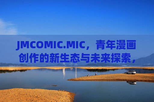 JMCOMIC.MIC,青年漫画创作的新生态与未来探索,JMCOMIC.MIC,青年漫画创作的新生态与未来探索 JMCOMIC.MIC,青年漫画创作的新生态与未来探索,JMCOMIC.MIC,青年漫画创作的新生态与未来探索