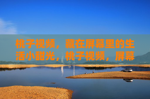 桃子视频，藏在屏幕里的生活小甜光，桃子视频，屏幕里的生活小甜光