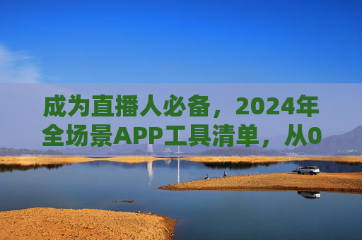 成为直播人必备,2024年全场景APP工具清单,从0到1玩转直播,2024直播人必备,全场景APP工具清单,从0到1玩转直播 成为直播人必备,2024年全场景APP工具清单,从0到1玩转直播,2024直播人必备,全场景APP工具清单,从0到1玩转直播