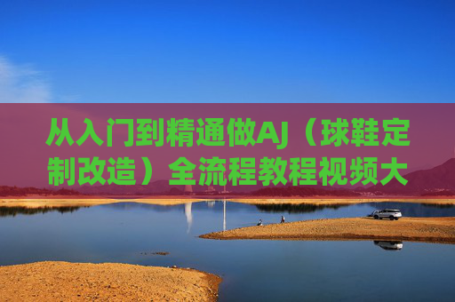 从入门到精通做AJ(球鞋定制改造)全流程教程视频大全,手把手教你变身球鞋设计师!从入门到精通,AJ球鞋定制改造全流程教程,手把手教你变身设计师 从入门到精通做AJ(球鞋定制改造)全流程教程视频大全,手把手教你变身球鞋设计师!从入门到精通,AJ球鞋定制改造全流程教程,手把手教你变身设计师