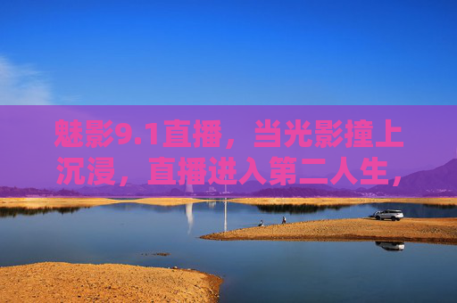 魅影9.1直播，当光影撞上沉浸，直播进入第二人生，魅影9.1直播，光影撞沉浸，直播入戏第二人生