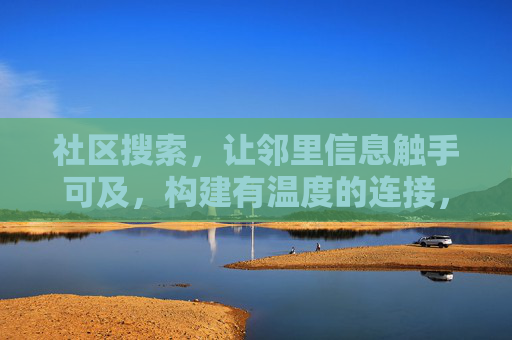 社区搜索,让邻里信息触手可及,构建有温度的连接,社区搜索,邻里信息触手可及,连接有温度 社区搜索,让邻里信息触手可及,构建有温度的连接,社区搜索,邻里信息触手可及,连接有温度