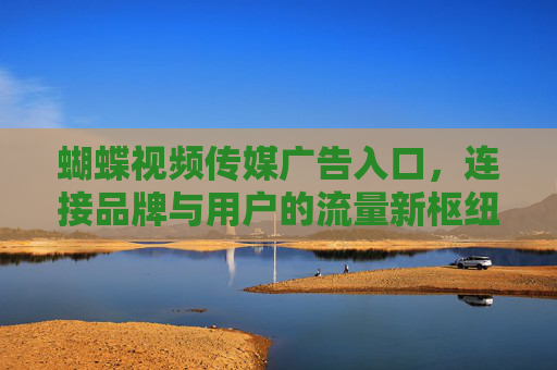 蝴蝶视频传媒广告入口,连接品牌与用户的流量新枢纽,蝴蝶视频传媒广告入口,品牌与用户的流量新枢纽 蝴蝶视频传媒广告入口,连接品牌与用户的流量新枢纽,蝴蝶视频传媒广告入口,品牌与用户的流量新枢纽