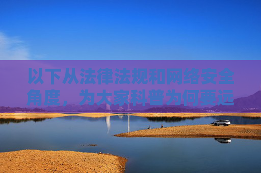 以下从法律法规和网络安全角度，为大家科普为何要远离非法软件，以及如何正确选择合法合规的应用，法律法规与网络安全视角，远离非法软件，选择合法合规应用