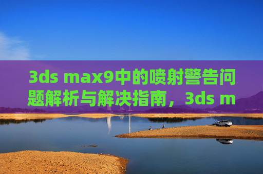 3ds max9中的喷射警告问题解析与解决指南,3ds max9喷射警告问题解析与解决指南 3ds max9中的喷射警告问题解析与解决指南,3ds max9喷射警告问题解析与解决指南