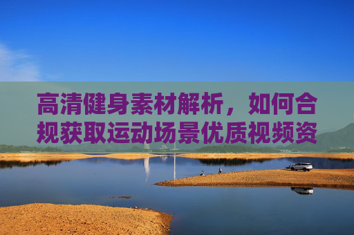 高清健身素材解析，如何合规获取运动场景优质视频资源，高清健身素材，合规获取运动场景优质视频资源