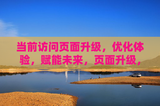 当前访问页面升级,优化体验,赋能未来,页面升级,优化体验,赋能未来 当前访问页面升级,优化体验,赋能未来,页面升级,优化体验,赋能未来