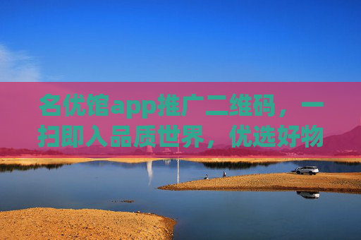 名优馆app推广二维码,一扫即入品质世界,优选好物触手可及,扫码入名优馆,品质好物触手即及 名优馆app推广二维码,一扫即入品质世界,优选好物触手可及,扫码入名优馆,品质好物触手即及