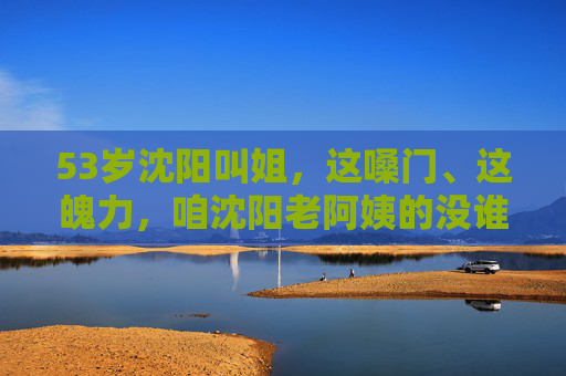 53岁沈阳叫姐,这嗓门、这魄力,咱沈阳老阿姨的没谁了!沈阳老阿姨叫姐,嗓门魄力没谁了! 53岁沈阳叫姐,这嗓门、这魄力,咱沈阳老阿姨的没谁了!沈阳老阿姨叫姐,嗓门魄力没谁了!