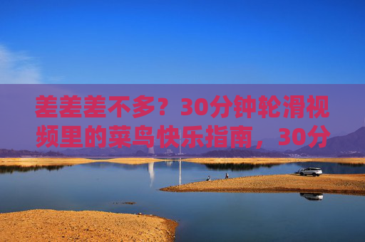 差差差不多？30分钟轮滑视频里的菜鸟快乐指南，30分钟轮滑菜鸟快乐指南