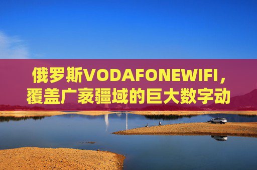 俄罗斯VODAFONEWIFI,覆盖广袤疆域的巨大数字动脉,俄罗斯VODAFONEWIFI,广袤疆域的巨大数字动脉 俄罗斯VODAFONEWIFI,覆盖广袤疆域的巨大数字动脉,俄罗斯VODAFONEWIFI,广袤疆域的巨大数字动脉