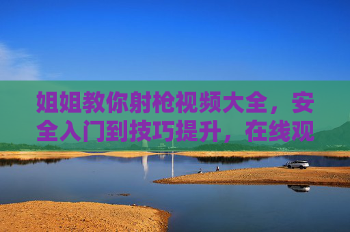 姐姐教你射枪视频大全,安全入门到技巧提升,在线观看指南,姐姐教你射枪,安全入门到技巧提升在线观看指南 姐姐教你射枪视频大全,安全入门到技巧提升,在线观看指南,姐姐教你射枪,安全入门到技巧提升在线观看指南