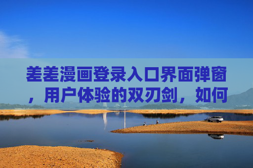 差差漫画登录入口界面弹窗，用户体验的双刃剑，如何平衡功能与打扰？差差漫画登录弹窗，用户体验的双刃剑与功能-打扰平衡之道