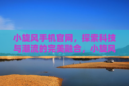 小旋风手机官网,探索科技与潮流的完美融合,小旋风手机官网,科技与潮流的完美融合 小旋风手机官网,探索科技与潮流的完美融合,小旋风手机官网,科技与潮流的完美融合