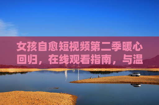 女孩自愈短视频第二季暖心回归,在线观看指南,与温柔和解的力量,女孩自愈短视频第二季暖心回归,在线观看指南与温柔和解的力量 女孩自愈短视频第二季暖心回归,在线观看指南,与温柔和解的力量,女孩自愈短视频第二季暖心回归,在线观看指南与温柔和解的力量