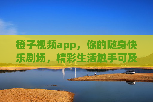 橙子视频app，你的随身快乐剧场，精彩生活触手可及，橙子视频，随身快乐剧场，精彩生活触手可及
