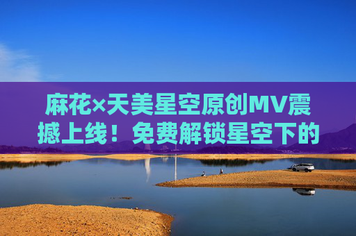 麻花×天美星空原创MV震撼上线!免费解锁星空下的视听盛宴,麻花×天美星空原创MV震撼上线 免费解锁星空视听盛宴 麻花×天美星空原创MV震撼上线!免费解锁星空下的视听盛宴,麻花×天美星空原创MV震撼上线 免费解锁星空视听盛宴