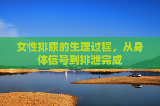 女性排尿的生理过程,从身体信号到排泄完成 女性排尿的生理过程,从身体信号到排泄完成